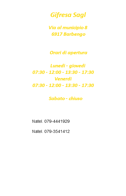  Gifresa Sagl Via al municipio 8 6917 Barbengo Orari di apertura Lunedi - giovedi 07:30 - 12:00 - 13:30 - 17:30 Venerdi 07:30 - 12:00 - 13:30 - 17:30 Sabato - chiuso Natel. 079-4441929 Natel. 079-3541412 